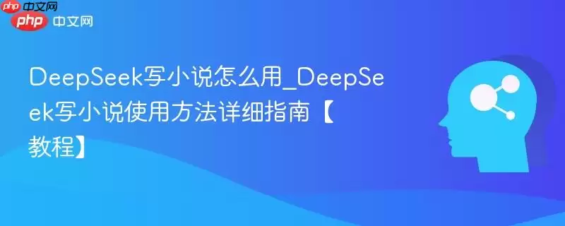 DeepSeek写小说怎么用_DeepSeek写小说使用方法详细指南【教程】