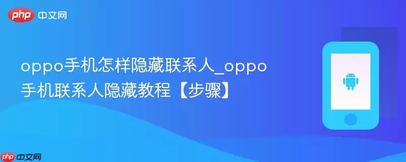 oppo手机怎样隐藏联系人_oppo手机联系人隐藏教程【步骤】