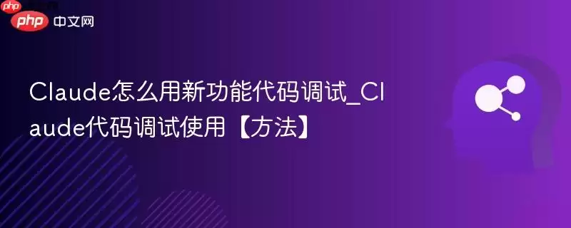 Claude怎么用新功能代码调试_Claude代码调试使用【方法】