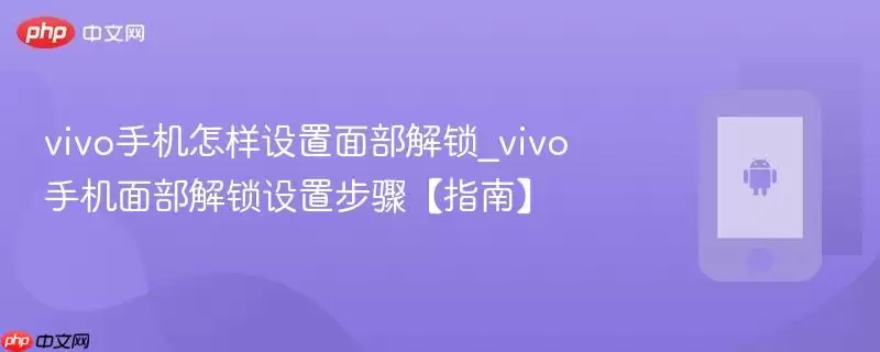 vivo手机怎样设置面部解锁_vivo手机面部解锁设置步骤【指南】