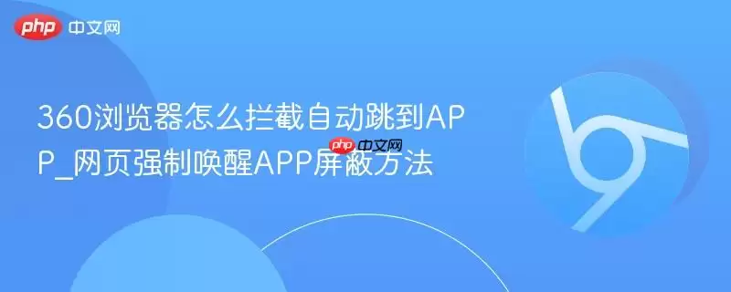360浏览器怎么拦截自动跳到APP_网页强制唤醒APP屏蔽方法