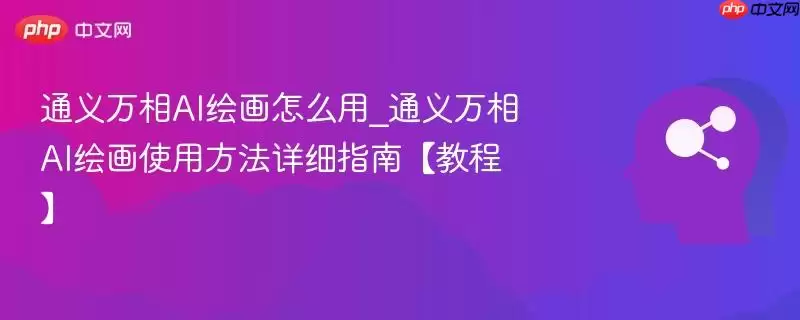 通义万相AI绘画怎么用_通义万相AI绘画使用方法详细指南【教程】