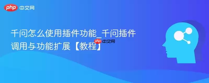 千问怎么使用插件功能_千问插件调用与功能扩展【教程】
