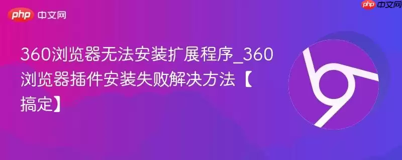360浏览器无法安装扩展程序_360浏览器插件安装失败解决方法【搞定】