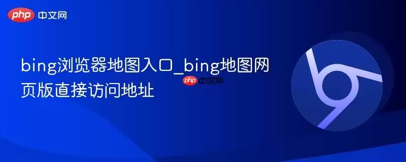 bing浏览器地图入口_bing地图网页版直接访问地址