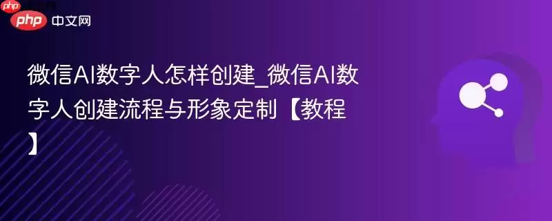 微信AI数字人怎样创建_微信AI数字人创建流程与形象定制【教程】