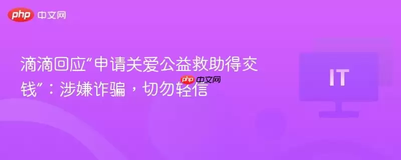 滴滴回应“申请关爱公益救助得交钱”：涉嫌诈骗，切勿轻信