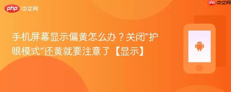 手机屏幕显示偏黄怎么办？关闭“护眼模式”还黄就要注意了【显示】