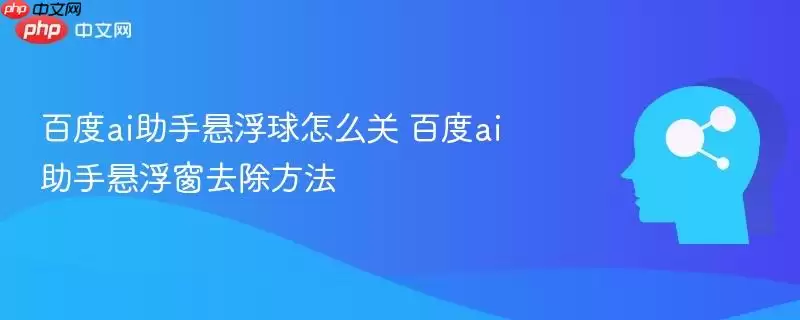 百度ai助手悬浮球怎么关 百度ai助手悬浮窗去除方法