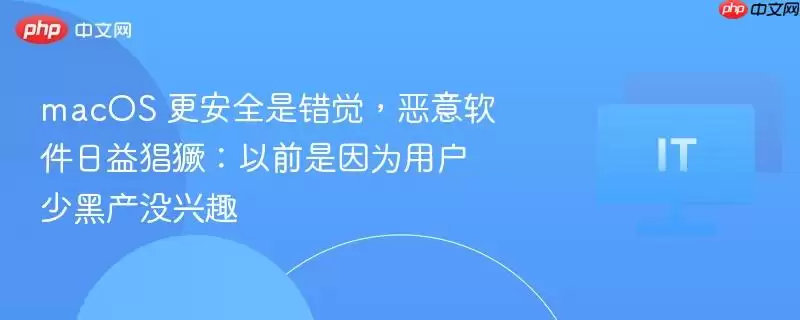 macOS 更安全是错觉，恶意软件日益猖獗：以前是因为用户少黑产没兴趣