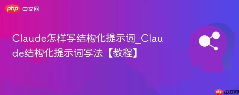 Claude怎样写结构化提示词_Claude结构化提示词写法【教程】