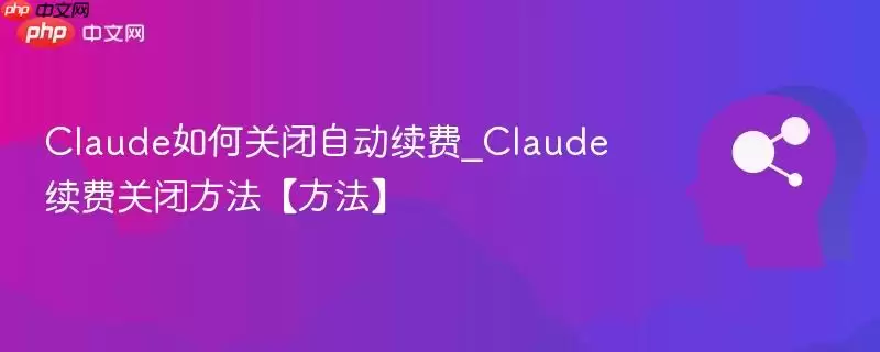Claude如何关闭自动续费_Claude续费关闭方法【方法】