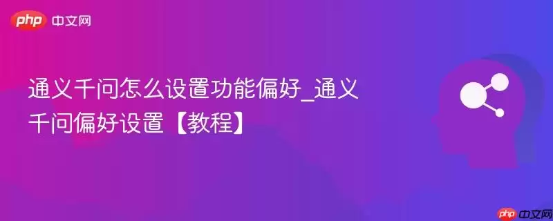通义千问怎么设置功能偏好_通义千问偏好设置【教程】