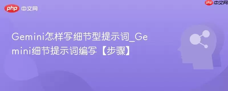 Gemini怎样写细节型提示词_Gemini细节提示词编写【步骤】