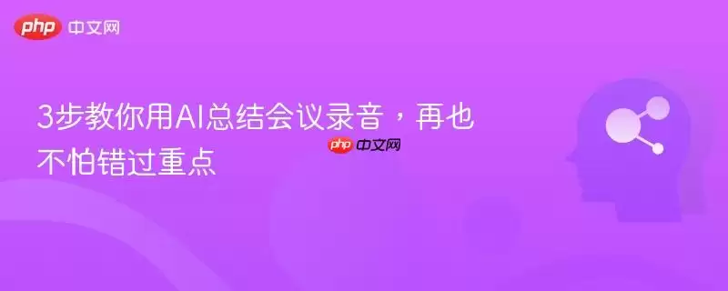 3步教你用AI总结会议录音,再也不怕错过重点