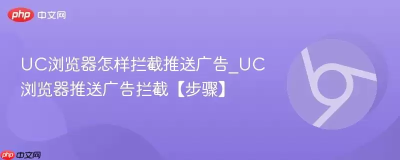 UC浏览器怎样拦截推送广告_UC浏览器推送广告拦截【步骤】