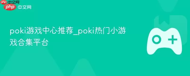 poki游戏中心推荐_poki热门小游戏合集平台