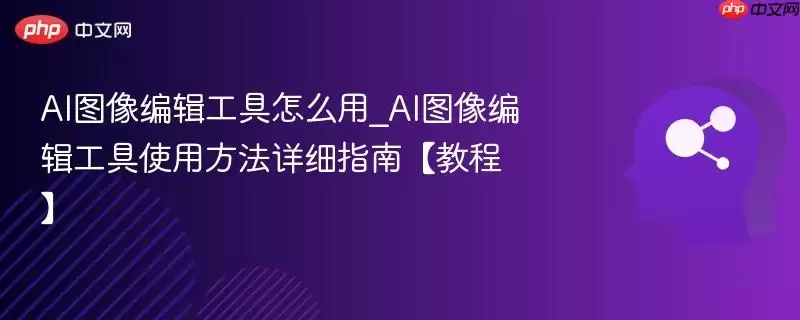 AI图像编辑工具怎么用_AI图像编辑工具使用方法详细指南【教程】