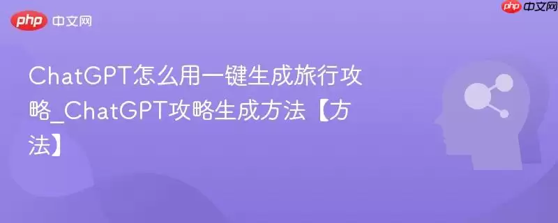 ChatGPT怎么用一键生成旅行攻略_ChatGPT攻略生成方法【方法】