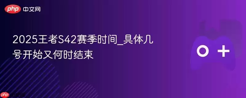 2025王者S42赛季时间_具体几号开始又何时结束