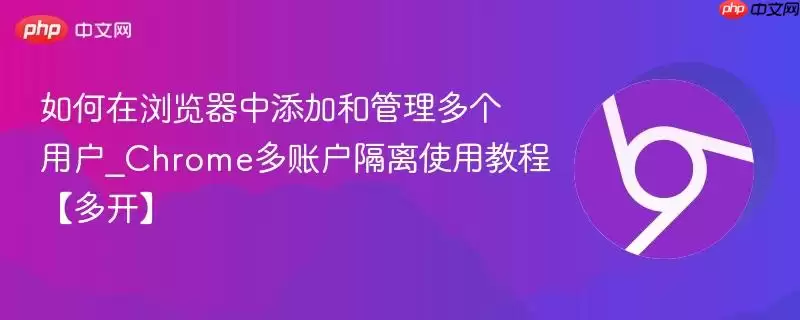 如何在浏览器中添加和管理多个用户_Chrome多账户隔离使用教程【多开】