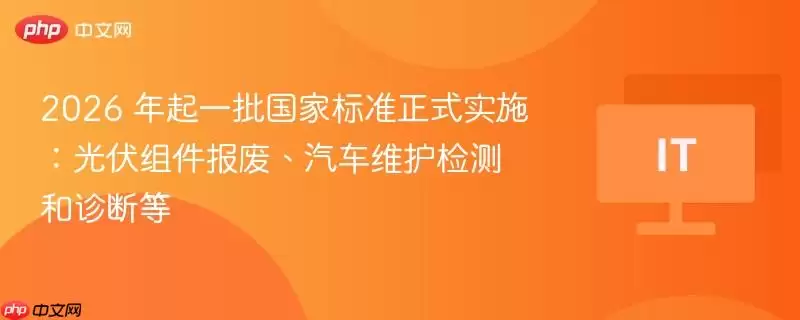 2026 年 起 一 批 国 家 标 准 正 式 实 施 ： 光 伏 组 件 报 废 、 汽 车 维 护 检 测 和 诊 断 等