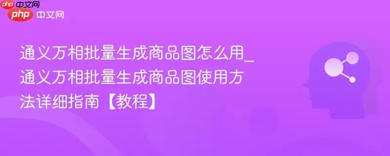 通义万相批量生成商品图怎么用_通义万相批量生成商品图使用方法详细指南【教程】
