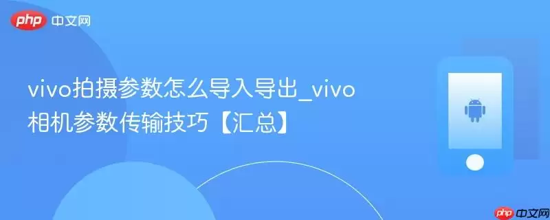 vivo拍摄参数怎么导入导出_vivo相机参数传输技巧【汇总】