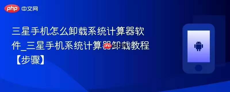 三星手机怎么卸载系统计算器软件_三星手机系统计算器卸载教程【步骤】