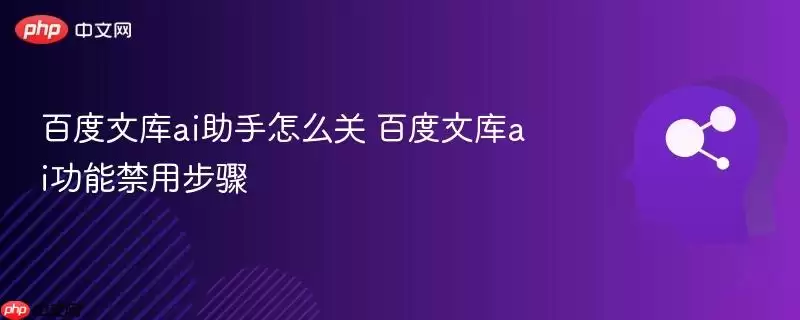 百度文库ai助手怎么关+百度文库ai功能禁用步骤