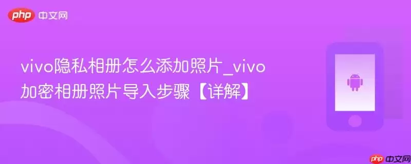 vivo隐私相册怎么添加照片_vivo加密相册照片导入步骤【详解】