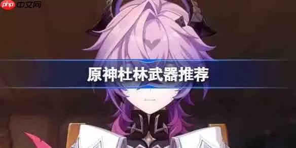 原神杜林武器怎么选-原神杜林武器推荐