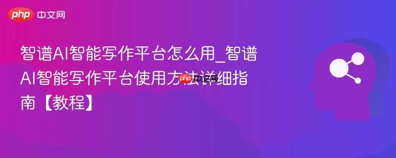 智谱AI智能写作平台怎么用_智谱AI智能写作平台使用方法详细指南【教程】