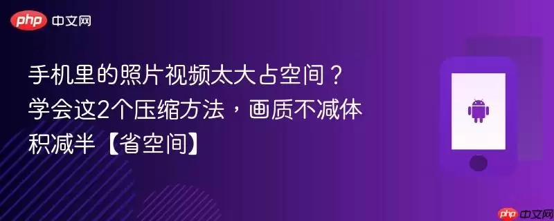手机里的照片视频太大占空间?学会这2个压缩方法,画质不减体积减半【省空间】