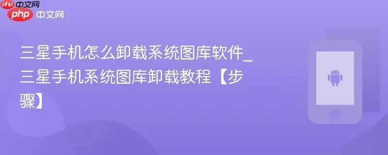 三星手机怎么卸载系统图库软件_三星手机系统图库卸载教程【步骤】