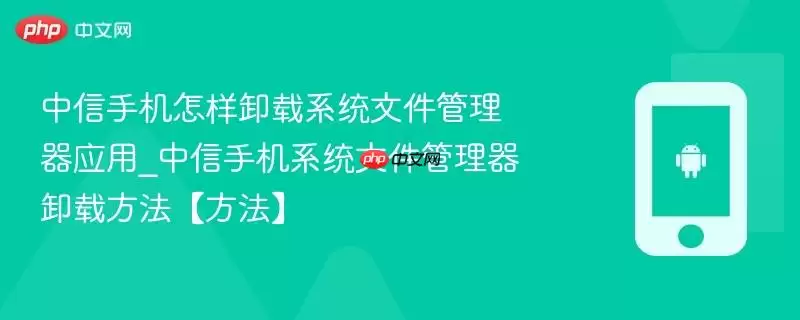 中兴手机怎样卸载系统文件管理器应用_中兴手机系统文件管理器卸载方法【方法】