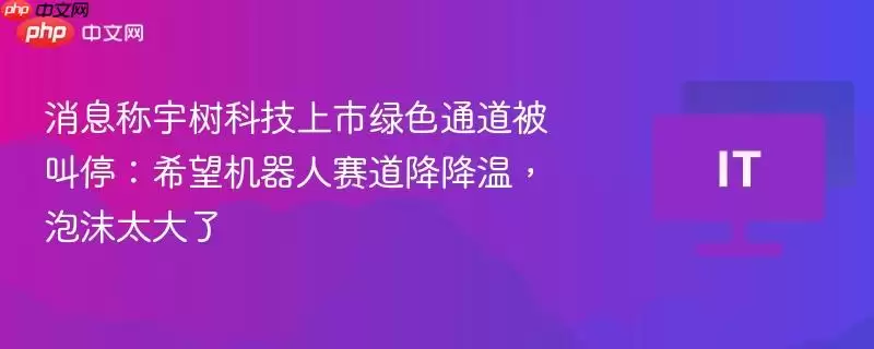 消息称宇树科技上市绿色通道被叫停：希望机器人赛道降降温，泡沫太大了