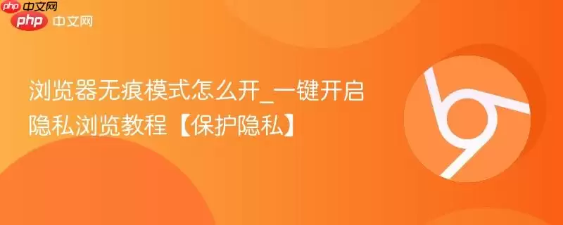 浏览器无痕模式怎么开_一键开启隐私浏览教程【保护隐私】