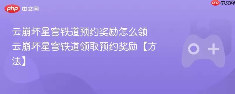 云崩坏星穹铁道预约奖励怎么领 云崩坏星穹铁道领取预约奖励【方法】