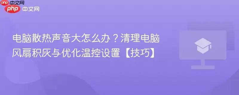 电脑散热声音大怎么办？清理风扇积灰与优化温控设置【技巧】