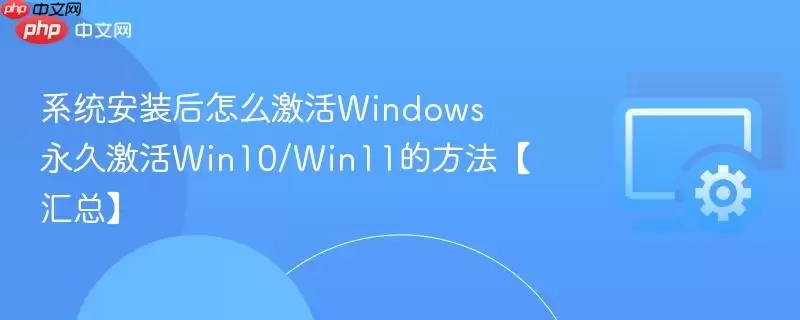 系统安装后怎么激活Windows 永久激活Win10/Win11的方法【汇总】