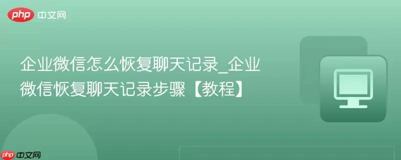 企业微信怎么恢复聊天记录_企业微信恢复聊天记录步骤【教程】
