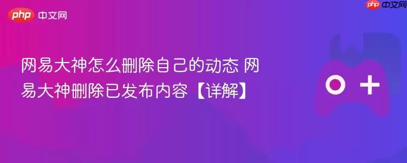 网易大神怎么删除自己的动态 网易大神删除已发布内容详解