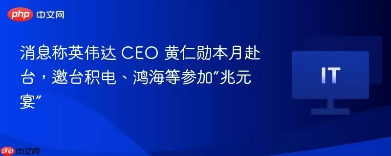 消息称英伟达 CEO 黄仁勋本月赴台，邀台积电、鸿海等参加“兆元宴”