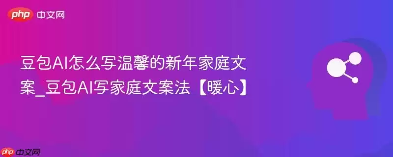 豆包AI怎么写温馨的新年家庭文案_豆包AI写家庭文案法【暖心】