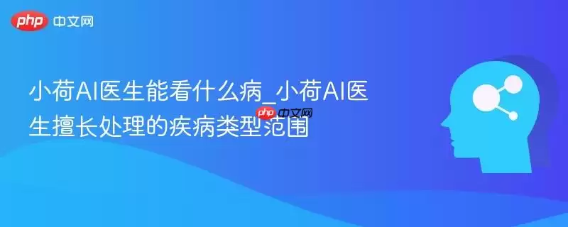 小荷AI医生能看什么病_小荷AI医生擅长处理的疾病类型范围
