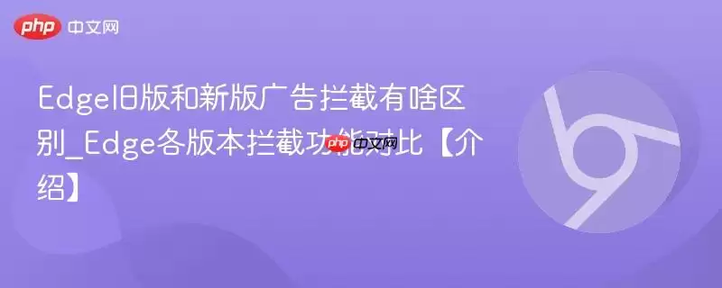 Edge旧版和新版广告拦截有啥区别_Edge各版本拦截功能对比【介绍】
