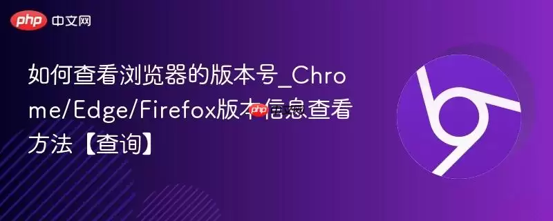 如何查看浏览器的版本号_Chrome/Edge/Firefox版本信息查看方法【查询】