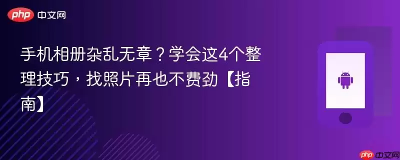 手机相册杂乱无章？学会这4个整理技巧，找照片再也不费劲【指南】