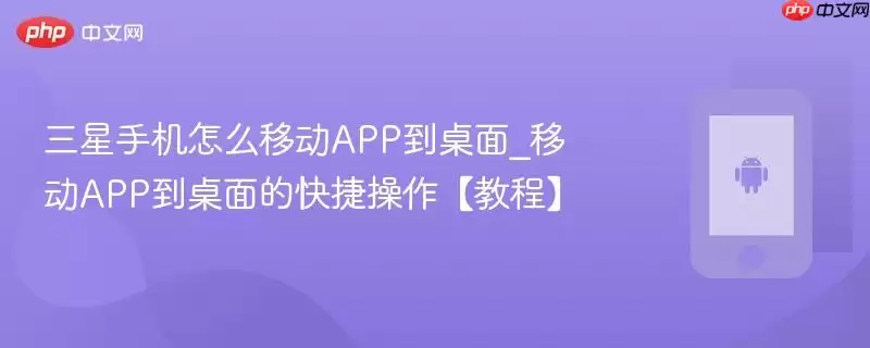 三星手机怎么移动APP到桌面_移动APP到桌面的快捷操作【教程】